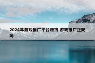 2024年游戏推广平台赚钱:游戏推广正规吗