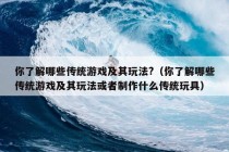 你了解哪些传统游戏及其玩法?（你了解哪些传统游戏及其玩法或者制作什么传统玩具）