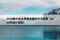 2024最火适合发朋友圈的句子配图（2024年流行发型）