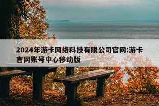 2024年游卡网络科技有限公司官网:游卡官网账号中心移动版