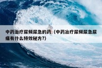 中药治疗尿频尿急的药（中药冶疗尿频尿急尿痛有什么特效秘方?）