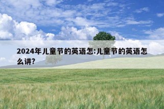 2024年儿童节的英语怎:儿童节的英语怎么讲?