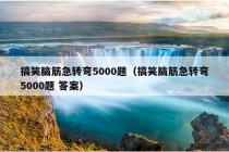 搞笑脑筋急转弯5000题（搞笑脑筋急转弯5000题 答案）