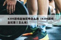 4399游戏盒抽奖券怎么用（4399游戏盒优惠劵怎么用）