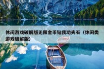 休闲游戏破解版无限金币钻我功夫石（休闲类游戏破解版）