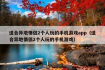 适合异地情侣2个人玩的手机游戏app（适合异地情侣2个人玩的手机游戏）