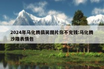 2024年马化腾搞笑图片你不充钱:马化腾沙雕表情包