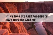 2024年游戏名字怎么打空白空格符号:游戏名字的空格是怎么打出来的