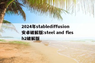 2024年stablediffusion安卓破解版:steel and flesh2破解版