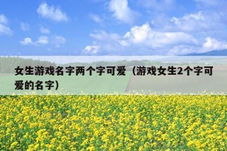 女生游戏名字两个字可爱（游戏女生2个字可爱的名字）