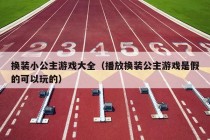 换装小公主游戏大全（播放换装公主游戏是假的可以玩的）