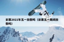 彩票2021年五一放假吗（彩票五一期间放假吗）