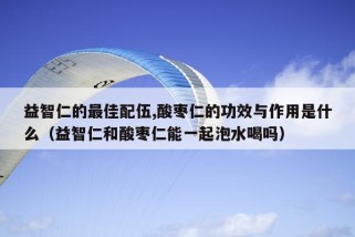 益智仁的最佳配伍,酸枣仁的功效与作用是什么（益智仁和酸枣仁能一起泡水喝吗）