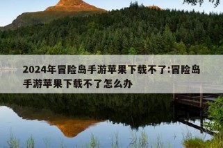 2024年冒险岛手游苹果下载不了:冒险岛手游苹果下载不了怎么办