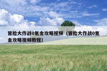 冒险大作战0氪金攻略视频（冒险大作战0氪金攻略视频教程）