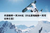 手游搬砖一天300元（什么游戏搬砖一天可以挣三百）