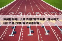 休闲鞋女鞋什么牌子的好穿又实惠（休闲鞋女鞋什么牌子的好穿又实惠耐穿）