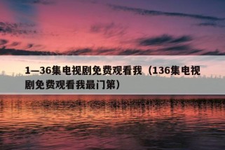 1—36集电视剧免费观看我（136集电视剧免费观看我最门第）