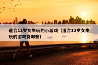 适合12岁女生玩的小游戏（适合12岁女生玩的游戏有哪些）