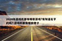 2024年游戏机都有哪些游戏?有知道名字的吗?:游戏机都有哪些牌子