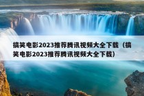 搞笑电影2023推荐腾讯视频大全下载（搞笑电影2023推荐腾讯视频大全下载）