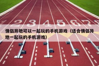 情侣异地可以一起玩的手机游戏（适合情侣异地一起玩的手机游戏）