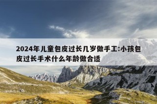 2024年儿童包皮过长几岁做手工:小孩包皮过长手术什么年龄做合适