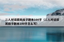 二人对话搞笑段子剧本100字（二人对话搞笑段子剧本100字怎么写）