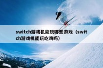 switch游戏机能玩哪些游戏（switch游戏机能玩吃鸡吗）