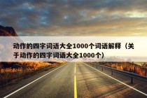 动作的四字词语大全1000个词语解释（关于动作的四字词语大全1000个）