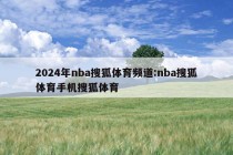 2024年nba搜狐体育频道:nba搜狐体育手机搜狐体育