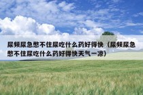 尿频尿急憋不住尿吃什么药好得快（尿频尿急憋不住尿吃什么药好得快天气一凉）