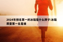 2024年排名第一的冰箱是什么牌子:冰箱质量第一名是谁