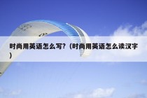 时尚用英语怎么写?（时尚用英语怎么读汉字）