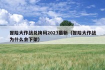 冒险大作战兑换码2023最新（冒险大作战为什么会下架）