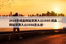 2024年成品网站货源入口1688:成品网站货源入口1688怎么进