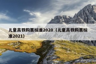 儿童高铁购票标准2020（儿童高铁购票标准2021）