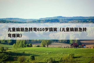 儿童脑筋急转弯610岁搞笑（儿童脑筋急转弯爆笑）