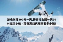 游戏代理300元一天,传奇打金服一天200|仙踪小栈（传奇游戏代理需要多少钱）