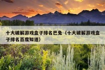 十大破解游戏盒子排名巴兔（十大破解游戏盒子排名百度知道）