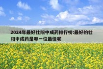 2024年最好壮阳中成药排行榜:最好的壮阳中成药是哪一位最佳呢