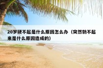 20岁硬不起是什么原因怎么办（突然勃不起来是什么原因造成的）