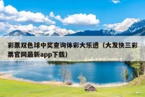 彩票双色球中奖查询体彩大乐透（大发快三彩票官网最新app下载）