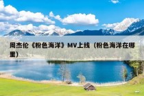 周杰伦《粉色海洋》MV上线（粉色海洋在哪里）