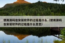 使用源码包安装软件的过程是什么（使用源码包安装软件的过程是什么意思）