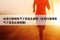 女生打游戏生气了该怎么安慰（女生打游戏生气了该怎么安慰她）