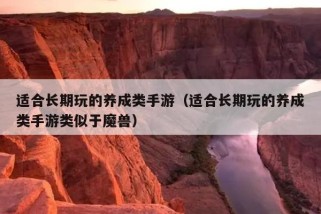 适合长期玩的养成类手游（适合长期玩的养成类手游类似于魔兽）