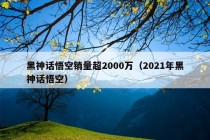 黑神话悟空销量超2000万（2021年黑神话悟空）