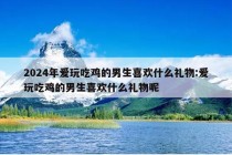 2024年爱玩吃鸡的男生喜欢什么礼物:爱玩吃鸡的男生喜欢什么礼物呢