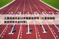 儿童谜语大全10岁脑筋急转弯（儿童谜语脑筋急转弯大全56岁）